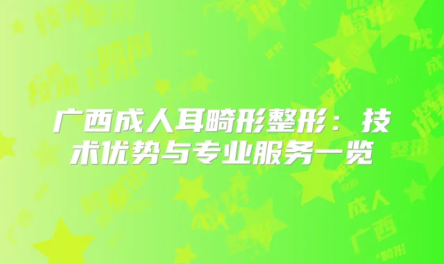 广西成人耳畸形整形：技术优势与专业服务一览