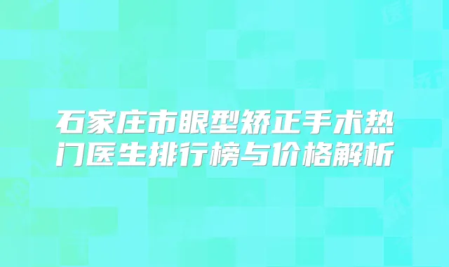 石家庄市眼型矫正手术热门医生排行榜与价格解析