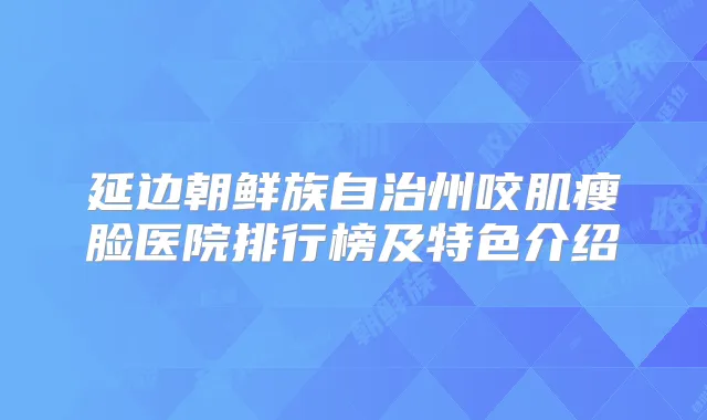 延边朝鲜族自治州咬肌瘦脸医院排行榜及特色介绍
