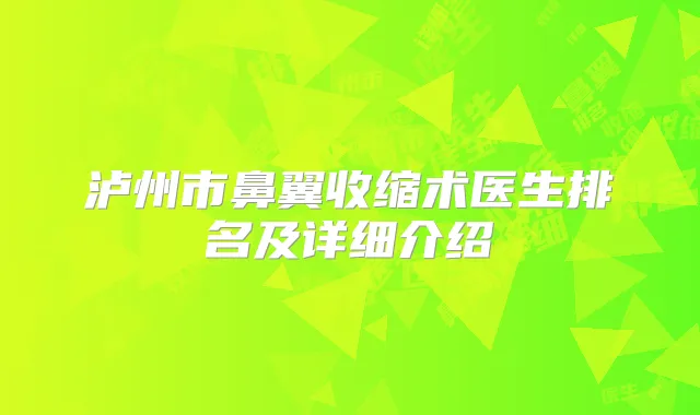 泸州市鼻翼收缩术医生排名及详细介绍