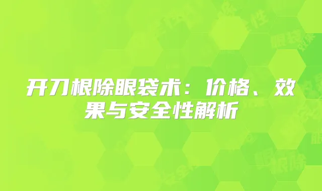开刀眼袋术:价格、效果与安全性解析