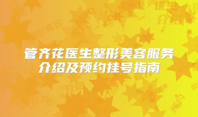 管齐花医生整形美容服务介绍及预约挂号指南