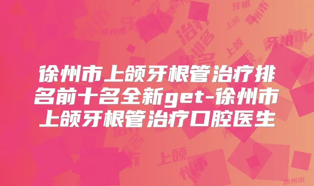 徐州市上颌牙根管排名前十名全新get-徐州市上颌牙根管口腔医生