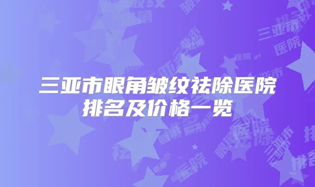 三亚市眼角皱纹祛除医院排名及价格一览
