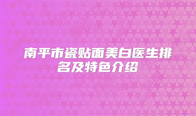 南平市瓷贴面美白医生排名及特色介绍