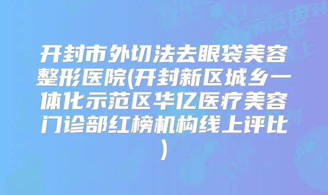 开封市外切法去眼袋美容整形医院(开封新区城乡一体化示范区华亿医疗美容门诊部红榜机构线上评比)