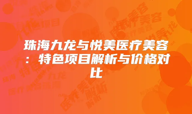 珠海九龙与悦美医疗美容:特色项目解析与价格对比