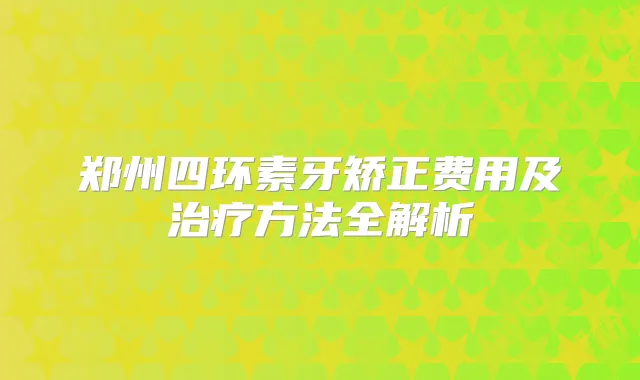 郑州四环素牙矫正费用及方法全解析