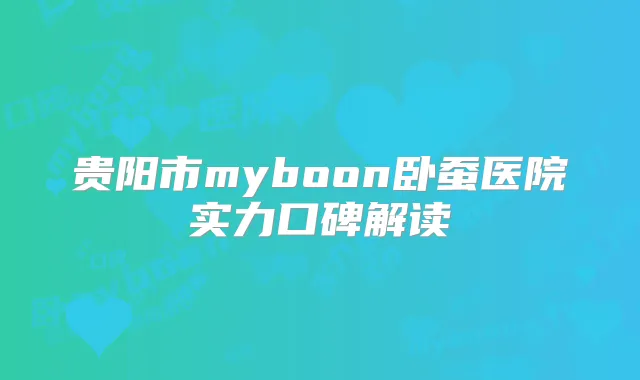 贵阳市myboon卧蚕医院实力口碑解读
