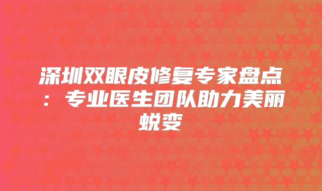 深圳双眼皮修复专家盘点:专业医生团队助力美丽蜕变