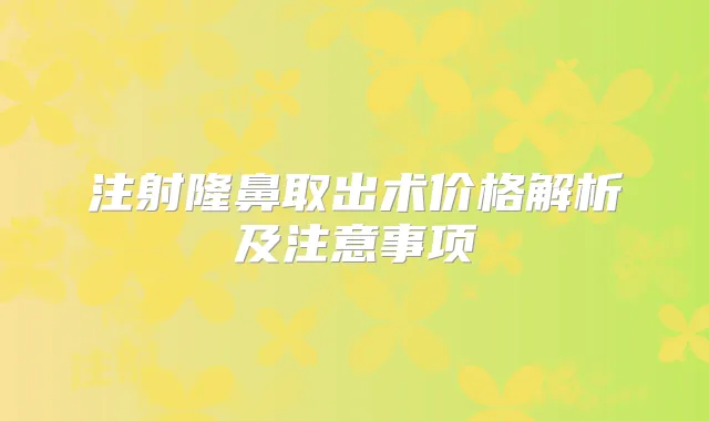 注射隆鼻取出术价格解析及注意事项