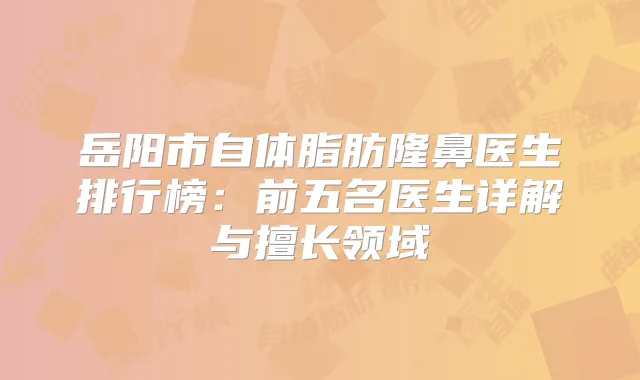 岳阳市自体脂肪隆鼻医生排行榜：前五名医生详解与擅长领域