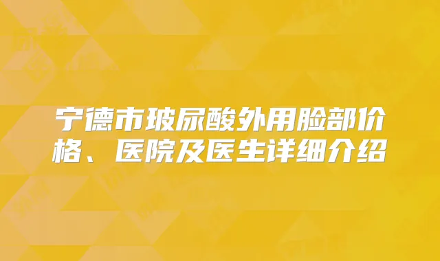 宁德市玻尿酸外用脸部价格、医院及医生详细介绍