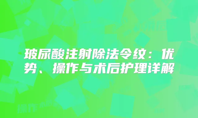 玻尿酸注射除法令纹:优势、操作与术后护理详解