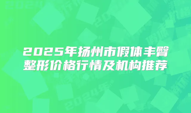 2025年扬州市假体丰臀整形价格行情及机构推荐
