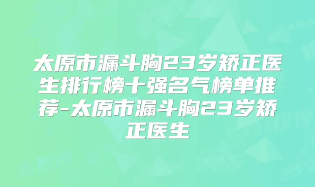 太原市漏斗胸23岁矫正医生排行榜十强名气榜单推荐-太原市漏斗胸23岁矫正医生