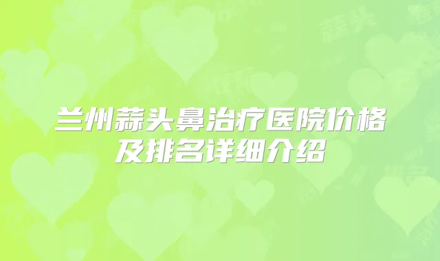 兰州蒜头鼻医院价格及排名详细介绍