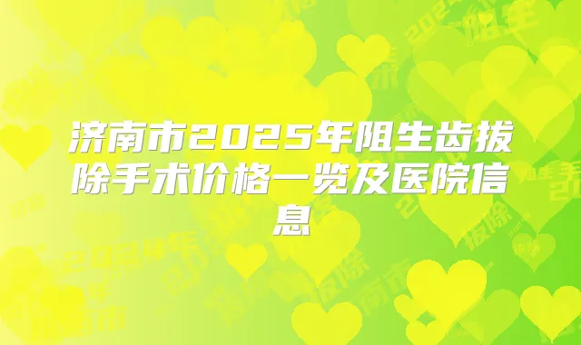 济南市2025年阻生齿拔除手术价格一览及医院信息