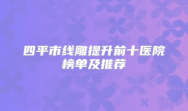 四平市线雕提升前十医院榜单及推荐