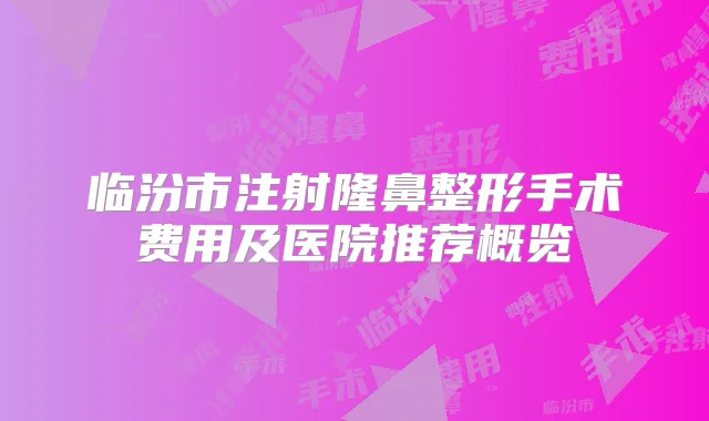 临汾市注射隆鼻整形手术费用及医院推荐概览