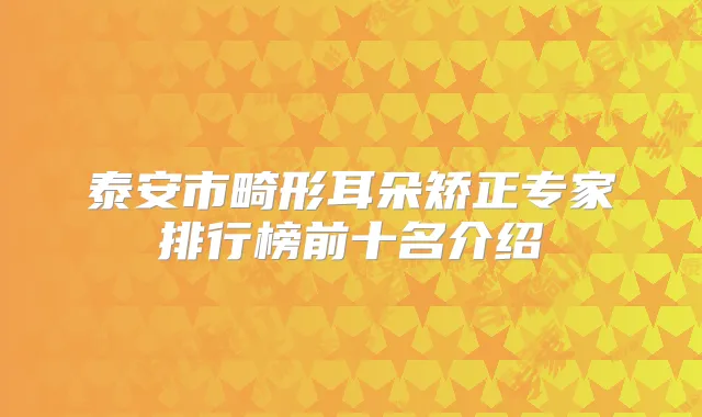 泰安市畸形耳朵矫正专家排行榜前十名介绍