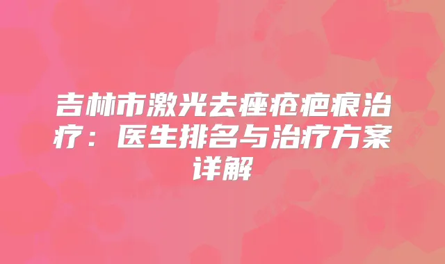 吉林市激光去痤疮疤痕：医生排名与方案详解