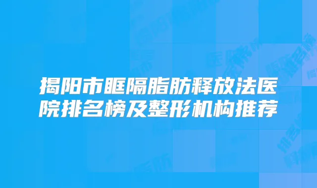揭阳市眶隔脂肪释放法医院排名榜及整形机构推荐