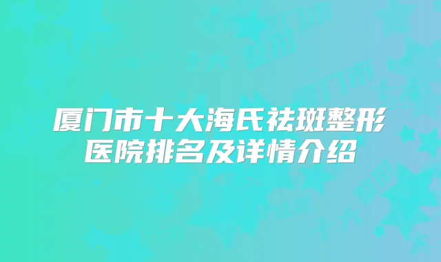 厦门市十大海氏祛斑整形医院排名及详情介绍