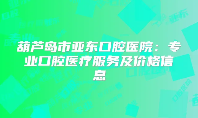 葫芦岛市亚东口腔医院:专业口腔医疗服务及价格信息