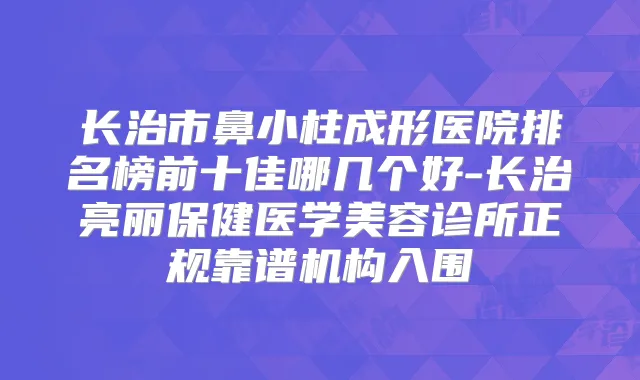 长治市鼻小柱成形医院排名榜前十佳哪几个好-长治亮丽保健医学美容诊所正规靠谱机构入围