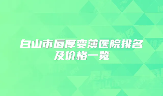 白山市唇厚变薄医院排名及价格一览