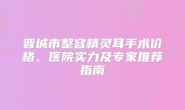 晋城市整容手术价格、医院实力及专家推荐指南