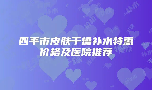 四平市皮肤干燥补水特惠价格及医院推荐
