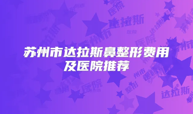 苏州市达拉斯鼻整形费用及医院推荐