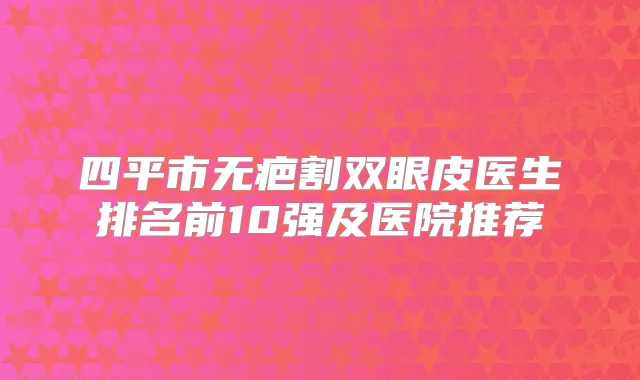 四平市无疤割双眼皮医生排名前10强及医院推荐