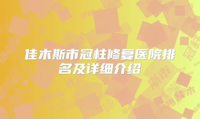 佳木斯市冠柱修复医院排名及详细介绍