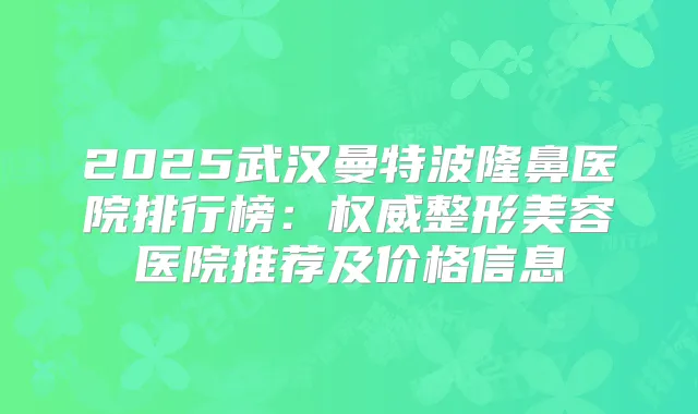 2025武汉曼特波隆鼻医院排行榜:整形美容医院推荐及价格信息
