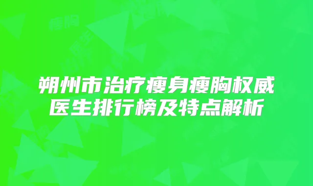 朔州市瘦身瘦胸医生排行榜及特点解析