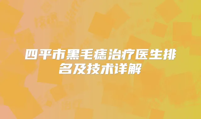 四平市黑毛痣医生排名及技术详解