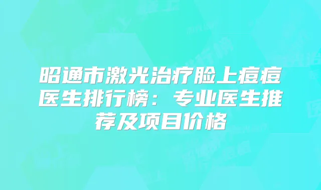 昭通市激光脸上痘痘医生排行榜:专业医生推荐及项目价格