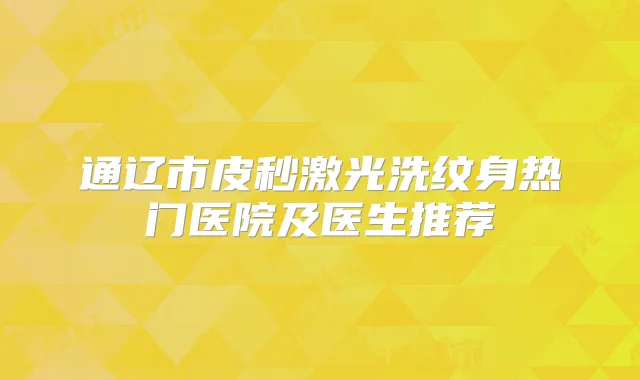 通辽市皮秒激光洗纹身热门医院及医生推荐
