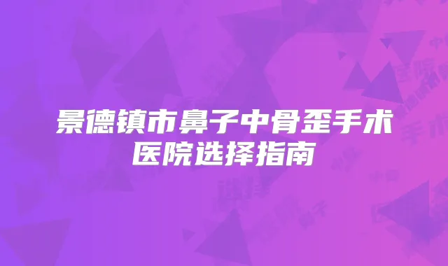 景德镇市鼻子中骨歪手术医院选择指南