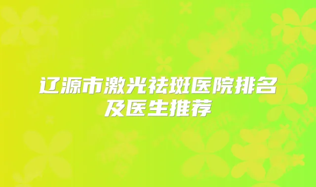辽源市激光祛斑医院排名及医生推荐