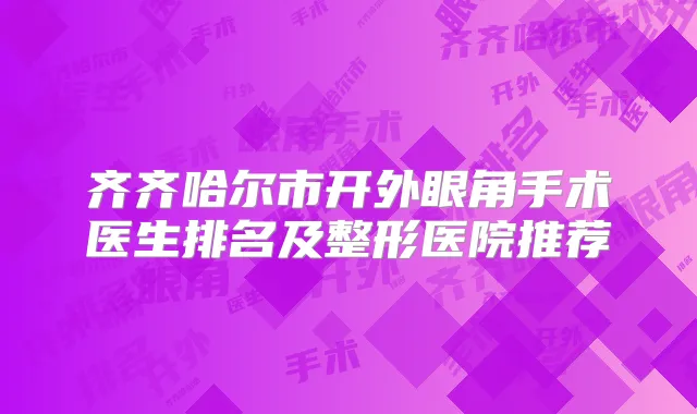 齐齐哈尔市开外眼角手术医生排名及整形医院推荐