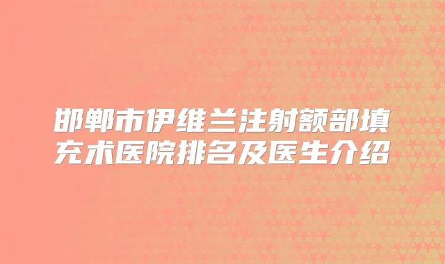 邯郸市伊维兰注射额部填充术医院排名及医生介绍