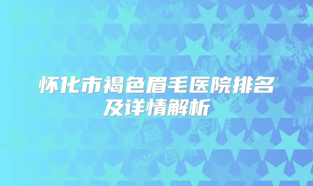 怀化市褐色眉毛医院排名及详情解析