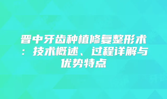 晋中牙齿种植修复整形术：技术概述、过程详解与优势特点