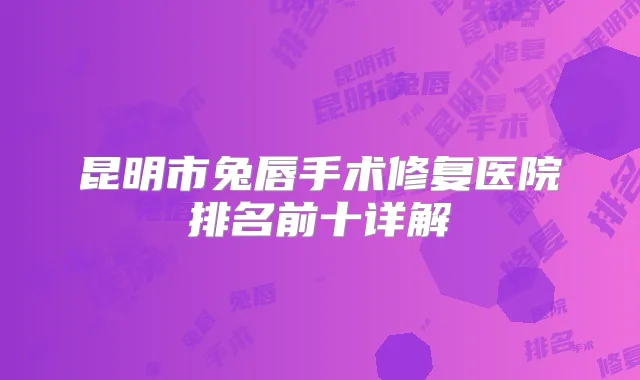 昆明市兔唇手术修复医院排名前十详解