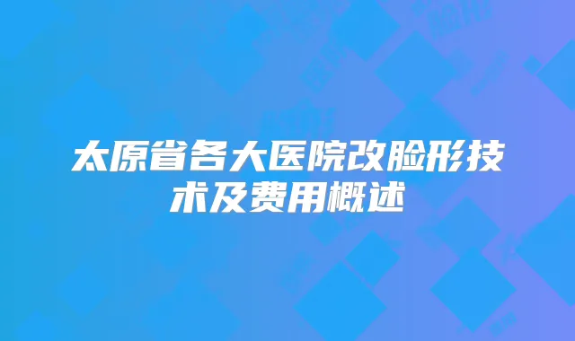 太原省各大医院改脸形技术及费用概述