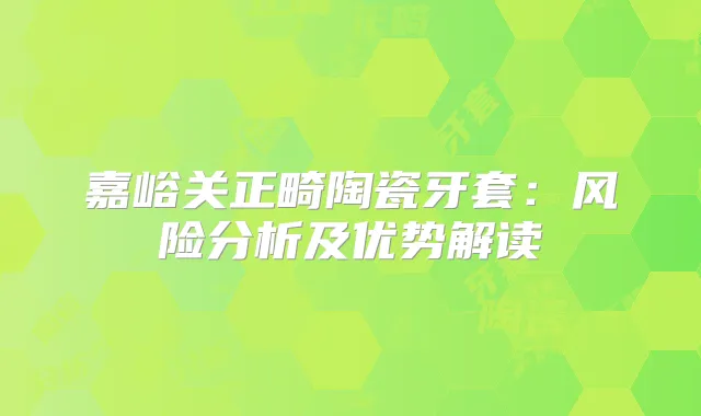 嘉峪关正畸陶瓷牙套：风险分析及优势解读
